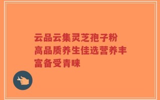 云品云集灵芝孢子粉 高品质养生佳选营养丰富备受青睐