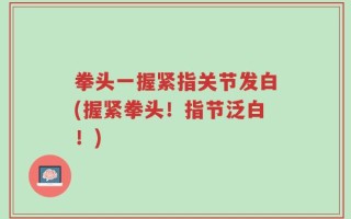 拳头一握紧指关节发白(握紧拳头！指节泛白！)