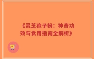 《灵芝孢子粉：神奇功效与食用指南全解析》
