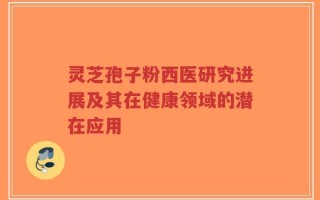 灵芝孢子粉西医研究进展及其在健康领域的潜在应用