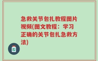 急救关节包扎教程图片视频(图文教程：学习正确的关节包扎急救方法)