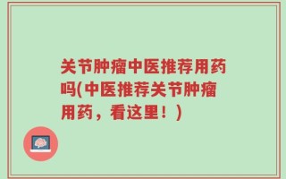 关节肿瘤中医推荐用药吗(中医推荐关节肿瘤用药，看这里！)