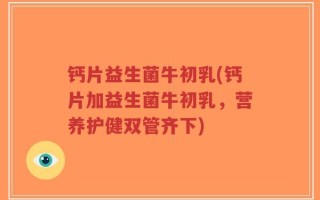 钙片益生菌牛初乳(钙片加益生菌牛初乳，营养护健双管齐下)
