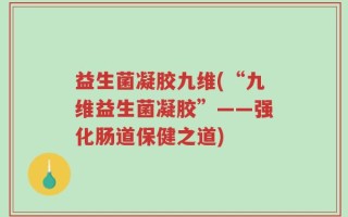 益生菌凝胶九维(“九维益生菌凝胶”——强化肠道保健之道)