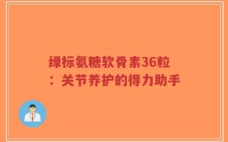 绿标氨糖软骨素36粒：关节养护的得力助手