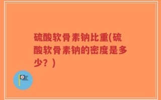 硫酸软骨素钠比重(硫酸软骨素钠的密度是多少？)