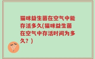 猫咪益生菌在空气中能存活多久(猫咪益生菌在空气中存活时间为多久？)