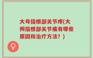 大母指根部关节疼(大拇指根部关节痛有哪些原因和治疗方法？)