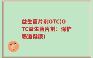 益生菌片剂OTC(OTC益生菌片剂：保护肠道健康)