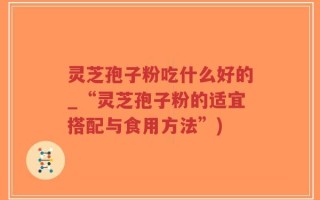 灵芝孢子粉吃什么好的_“灵芝孢子粉的适宜搭配与食用方法”)