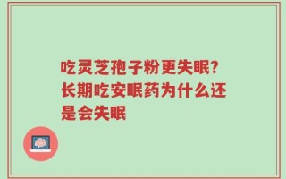 吃灵芝孢子粉更失眠？长期吃安眠药为什么还是会失眠