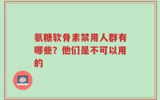 氨糖软骨素禁用人群有哪些？他们是不可以用的