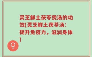 灵芝鲜土茯苓煲汤的功效(灵芝鲜土茯苓汤：提升免疫力，滋润身体)