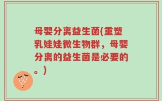 母婴分离益生菌(重塑乳娃娃微生物群，母婴分离的益生菌是必要的。)