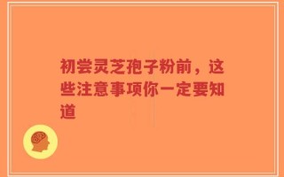初尝灵芝孢子粉前，这些注意事项你一定要知道