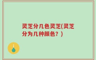 灵芝分几色灵芝(灵芝分为几种颜色？)