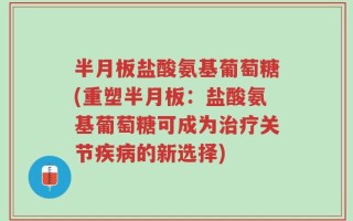 半月板盐酸氨基葡萄糖(重塑半月板：盐酸氨基葡萄糖可成为治疗关节疾病的新选择)
