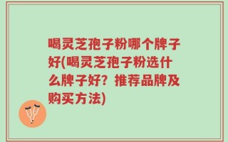 喝灵芝孢子粉哪个牌子好(喝灵芝孢子粉选什么牌子好？推荐品牌及购买方法)