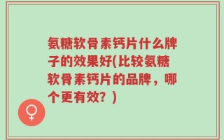氨糖软骨素钙片什么牌子的效果好(比较氨糖软骨素钙片的品牌，哪个更有效？)
