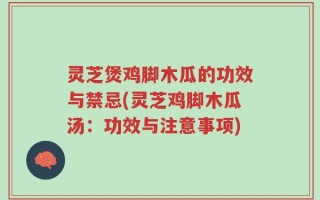 灵芝煲鸡脚木瓜的功效与禁忌(灵芝鸡脚木瓜汤：功效与注意事项)