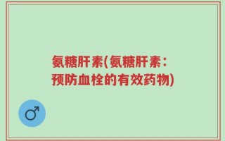 氨糖肝素(氨糖肝素：预防血栓的有效药物)