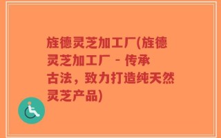 旌德灵芝加工厂(旌德灵芝加工厂 - 传承古法，致力打造纯天然灵芝产品)