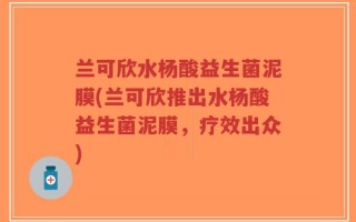 兰可欣水杨酸益生菌泥膜(兰可欣推出水杨酸益生菌泥膜，疗效出众)