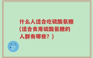 什么人适合吃硫酸氨糖(适合食用硫酸氨糖的人群有哪些？)