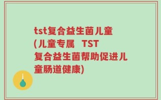 tst复合益生菌儿童(儿童专属  TST复合益生菌帮助促进儿童肠道健康)