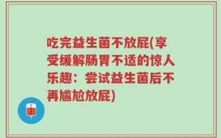 吃完益生菌不放屁(享受缓解肠胃不适的惊人乐趣：尝试益生菌后不再尴尬放屁)