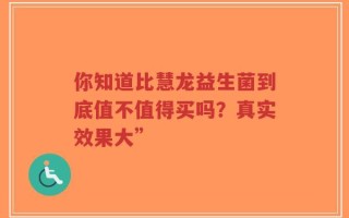 你知道比慧龙益生菌到底值不值得买吗？真实效果大”