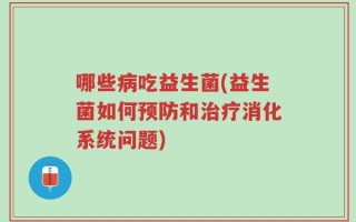 哪些病吃益生菌(益生菌如何预防和治疗消化系统问题)