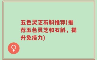 五色灵芝石斛推荐(推荐五色灵芝和石斛，提升免疫力)