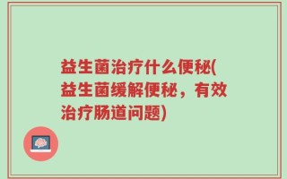 益生菌治疗什么便秘(益生菌缓解便秘，有效治疗肠道问题)