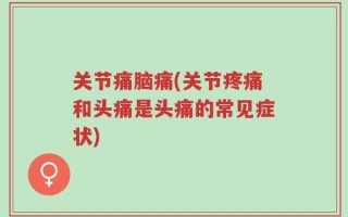 关节痛脑痛(关节疼痛和头痛是头痛的常见症状)