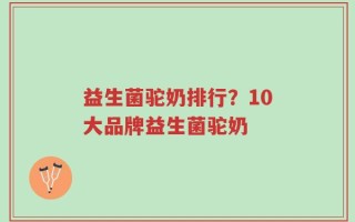 益生菌驼奶排行？10大品牌益生菌驼奶