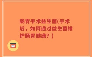 肠胃手术益生菌(手术后，如何通过益生菌维护肠胃健康？)