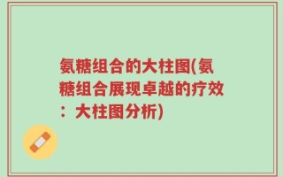 氨糖组合的大柱图(氨糖组合展现卓越的疗效：大柱图分析)