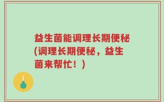 益生菌能调理长期便秘(调理长期便秘，益生菌来帮忙！)