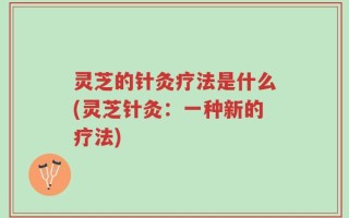 灵芝的针灸疗法是什么(灵芝针灸：一种新的疗法)