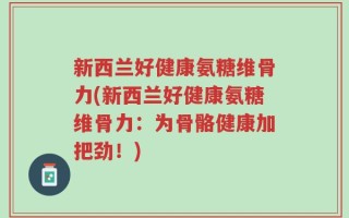 新西兰好健康氨糖维骨力(新西兰好健康氨糖维骨力：为骨骼健康加把劲！)