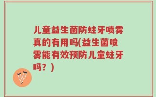 儿童益生菌防蛀牙喷雾真的有用吗(益生菌喷雾能有效预防儿童蛀牙吗？)