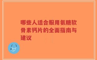 哪些人适合服用氨糖软骨素钙片的全面指南与建议