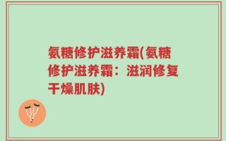 氨糖修护滋养霜(氨糖修护滋养霜：滋润修复干燥肌肤)
