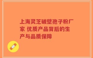 上海灵芝破壁孢子粉厂家 优质产品背后的生产与品质保障