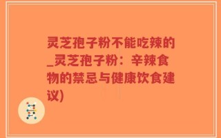 灵芝孢子粉不能吃辣的_灵芝孢子粉：辛辣食物的禁忌与健康饮食建议)