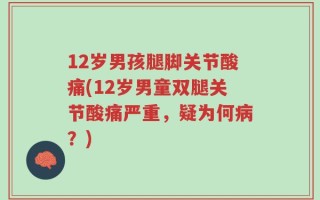 12岁男孩腿脚关节酸痛(12岁男童双腿关节酸痛严重，疑为何病？)