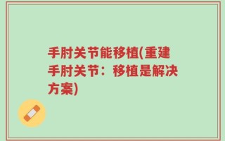 手肘关节能移植(重建手肘关节：移植是解决方案)