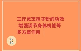 三斤灵芝孢子粉的功效 增强调节身体机能等多方面作用