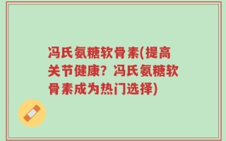冯氏氨糖软骨素(提高关节健康？冯氏氨糖软骨素成为热门选择)